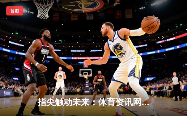 指尖触动未来：体育资讯网的深度进化与场景革命