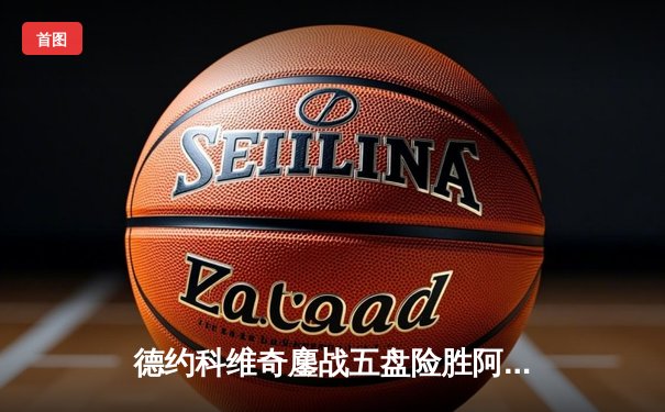 德约科维奇鏖战五盘险胜阿尔卡拉斯 第47次纳德决创温网史上最长决赛