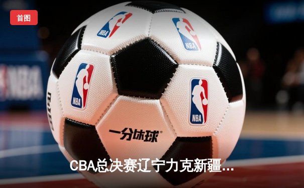 CBA总决赛辽宁力克新疆，卫冕冠军夺得三连冠