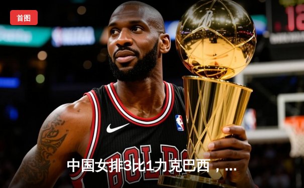 中国女排3比1力克巴西，世联赛总决赛开门红