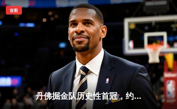 丹佛掘金队历史性首冠，约基奇统治总决赛获MVP