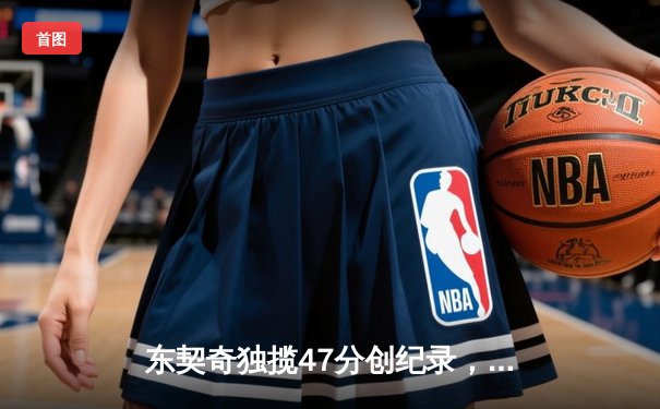 东契奇独揽47分创纪录，独行侠加时险胜火箭迎五连胜