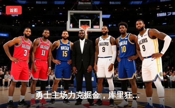 勇士主场力克掘金，库里狂砍42分带队逆转，西部榜首之争白热化