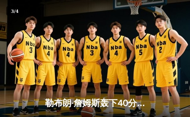 勒布朗·詹姆斯轰下40分王者归来，湖人加时险胜勇士锁定西部第七 - 3