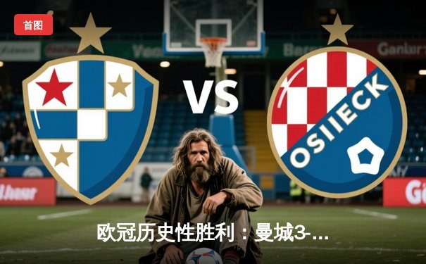 欧冠历史性胜利：曼城3-1逆转皇马晋级决赛，哈兰德梅开二度闪耀伯纳乌