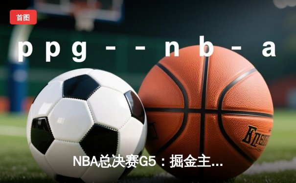 NBA总决赛G5：掘金主场力克热火 约基奇三双率队夺赛点