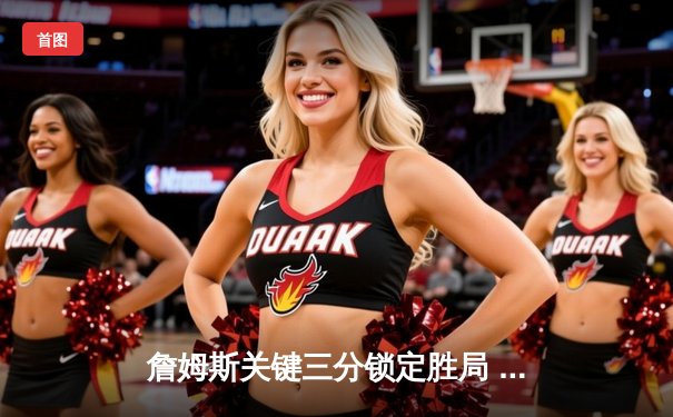 詹姆斯关键三分锁定胜局 湖人加时险胜勇士迎三连胜