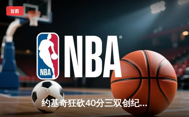 约基奇狂砍40分三双创纪录，掘金加时险胜凯尔特人登顶联盟第一