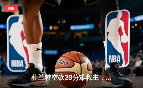 杜兰特空砍39分难救主，太阳客场加时惜败掘金，约基奇三双锁定胜局