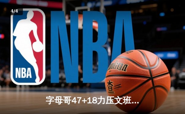 字母哥47+18力压文班亚马44分 雄鹿加时险胜马刺创赛季得分纪录 - 4