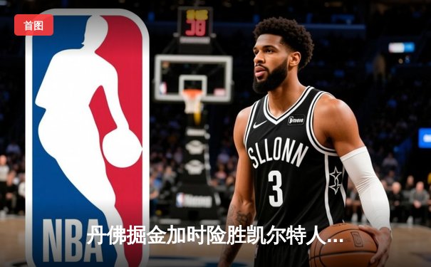 丹佛掘金加时险胜凯尔特人，约基奇34+12+9准三双主宰天王山