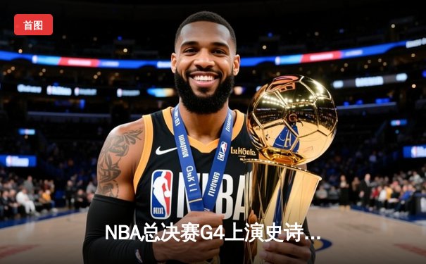 NBA总决赛G4上演史诗逆转！达拉斯独行侠加时绝地翻盘，卢卡·东契奇砍下三双率队扳平总比分