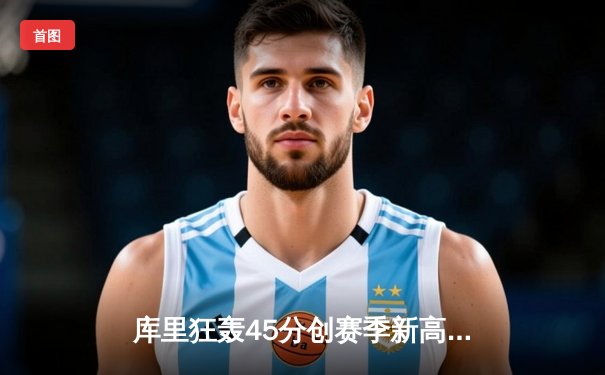 库里狂轰45分创赛季新高 勇士加时险胜凯尔特人延续主场不败金身
