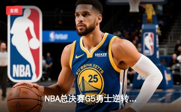 NBA总决赛G5勇士逆转凯尔特人夺赛点，库里三分雨浇灭绿军希望