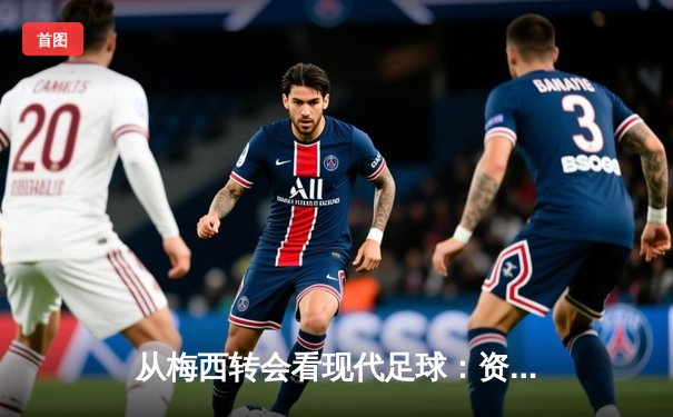 从梅西转会看现代足球：资本、数据与文化的三重变革
